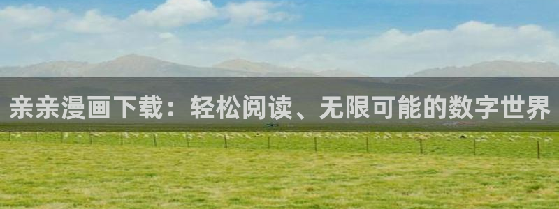 贝勒漫画怎么下载：亲亲漫画下载：轻松阅读、无限可能的数字世界